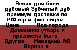 Веник для бани дубовый Зубчатый дуб премиум доставка по РФ юр и физ лицам › Цена ­ 100 - Все города Домашняя утварь и предметы быта » Другое   . Ненецкий АО,Варнек п.